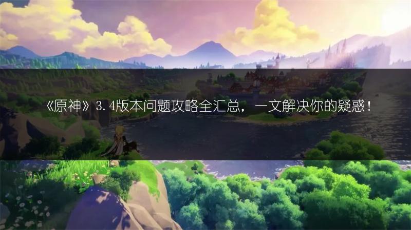 《原神》3.4版本问题攻略全汇总，一文解决你的疑惑！