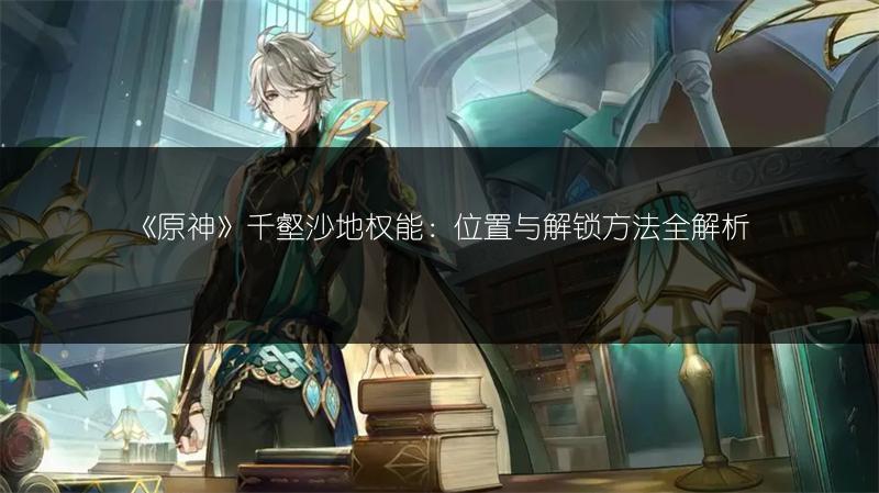 《原神》千壑沙地权能：位置与解锁方法全解析