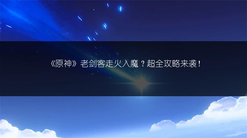 《原神》老剑客走火入魔？超全攻略来袭！