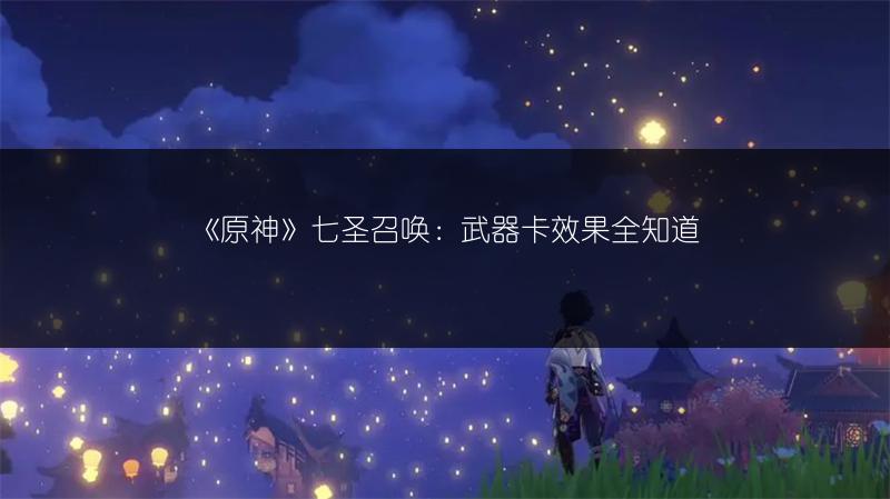 《原神》七圣召唤：武器卡效果全知道
