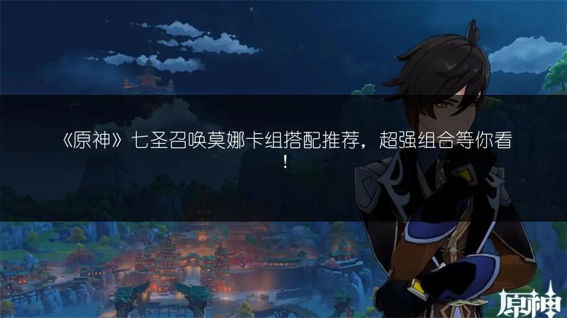 《原神》七圣召唤莫娜卡组搭配推荐，超强组合等你看！