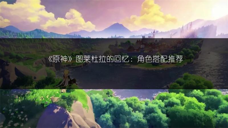 《原神》图莱杜拉的回忆：角色搭配推荐