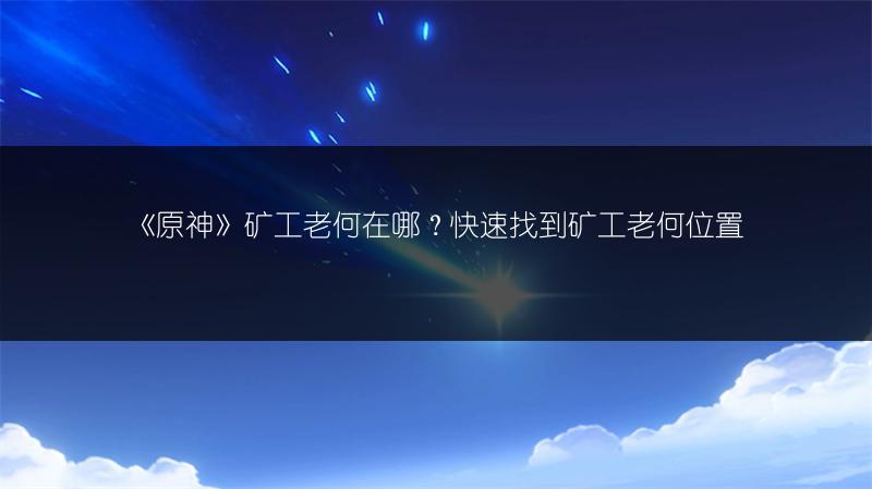 《原神》矿工老何在哪？快速找到矿工老何位置