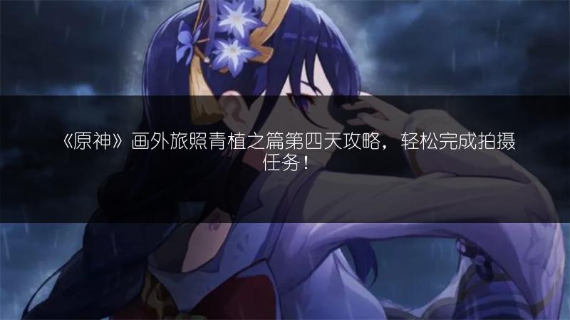 《原神》画外旅照青植之篇第四天攻略，轻松完成拍摄任务！