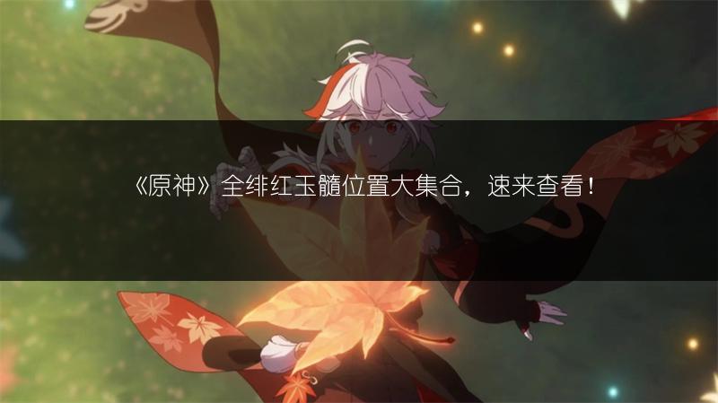 《原神》全绯红玉髓位置大集合，速来查看！