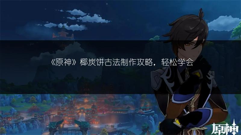 《原神》椰炭饼古法制作攻略，轻松学会