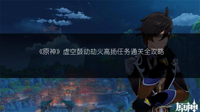 《原神》虚空鼓动劫火高扬任务通关全攻略