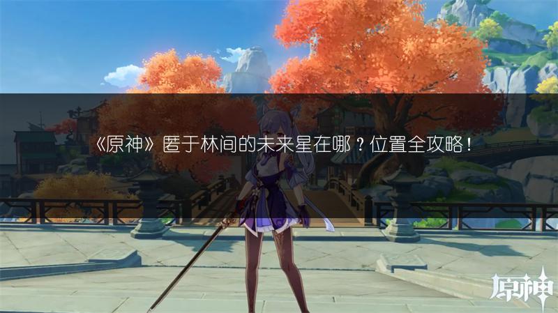 《原神》匿于林间的未来星在哪？位置全攻略！