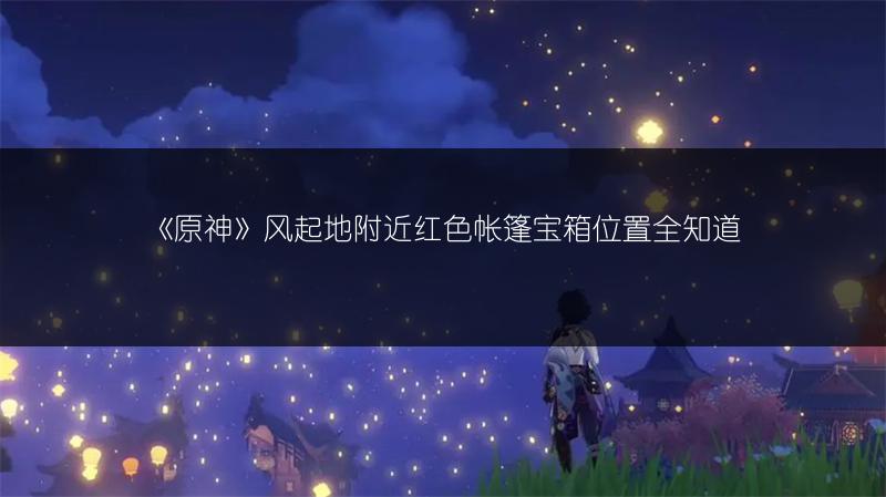 《原神》风起地附近红色帐篷宝箱位置全知道