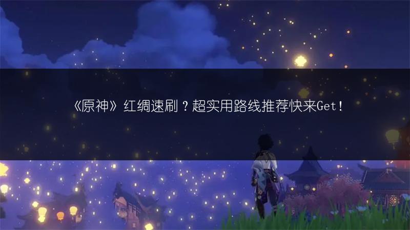 《原神》红绸速刷？超实用路线推荐快来Get！