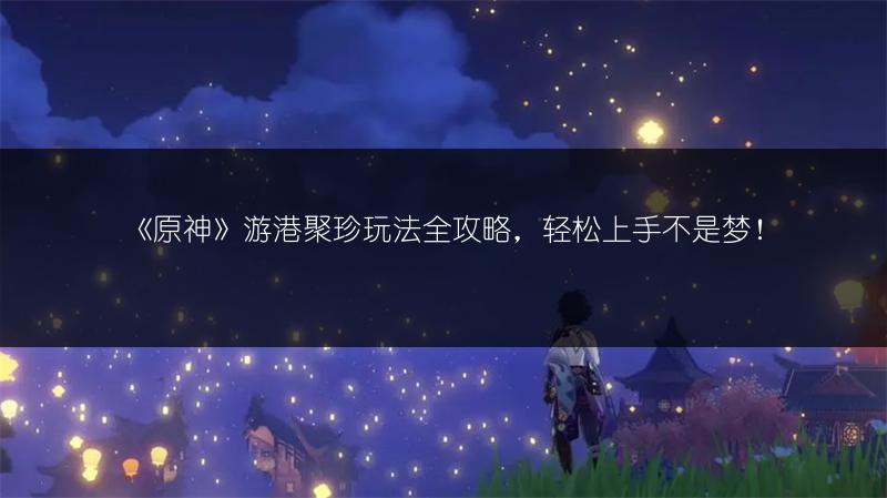 《原神》游港聚珍玩法全攻略，轻松上手不是梦！