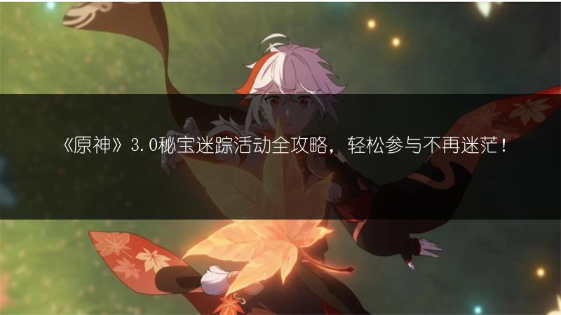 《原神》3.0秘宝迷踪活动全攻略，轻松参与不再迷茫！