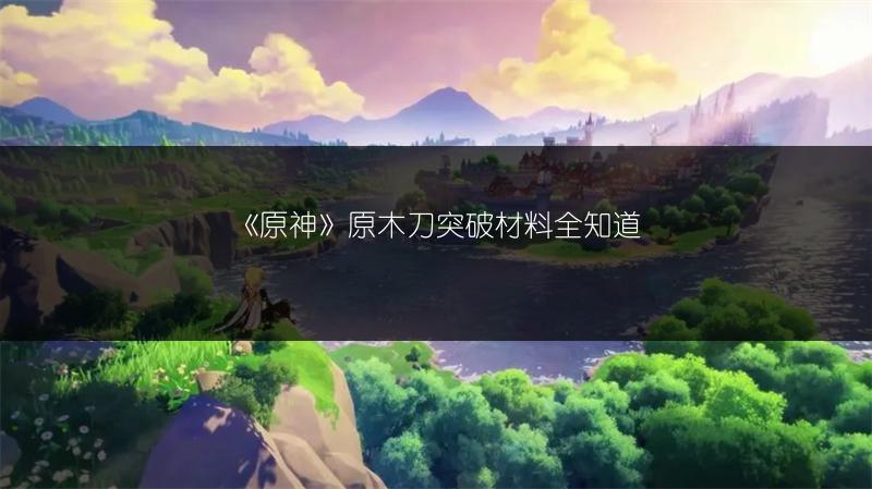 《原神》原木刀突破材料全知道
