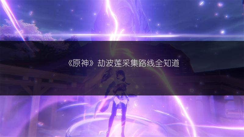《原神》劫波莲采集路线全知道