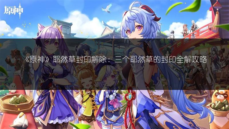 《原神》耶然草封印解除：三个耶然草的封印全解攻略