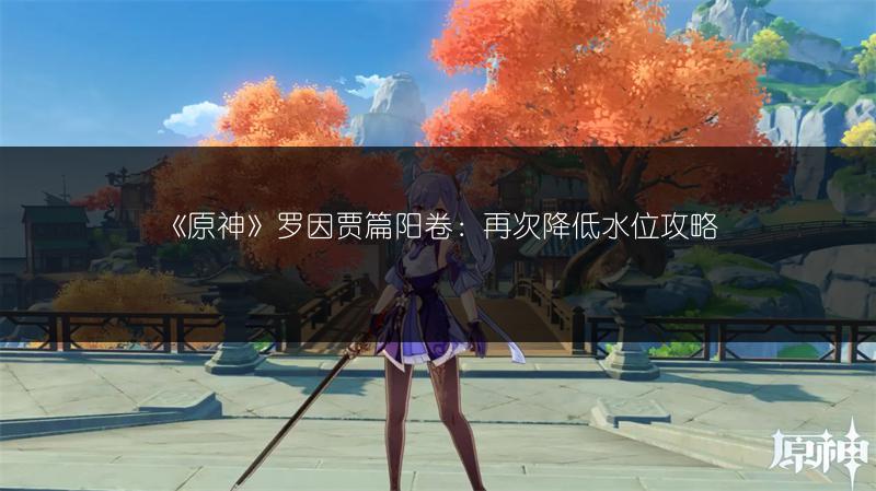 《原神》罗因贾篇阳卷：再次降低水位攻略