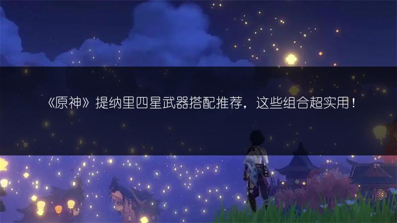 《原神》提纳里四星武器搭配推荐，这些组合超实用！
