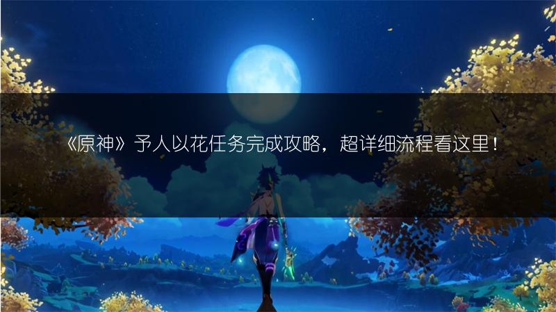 《原神》予人以花任务完成攻略，超详细流程看这里！