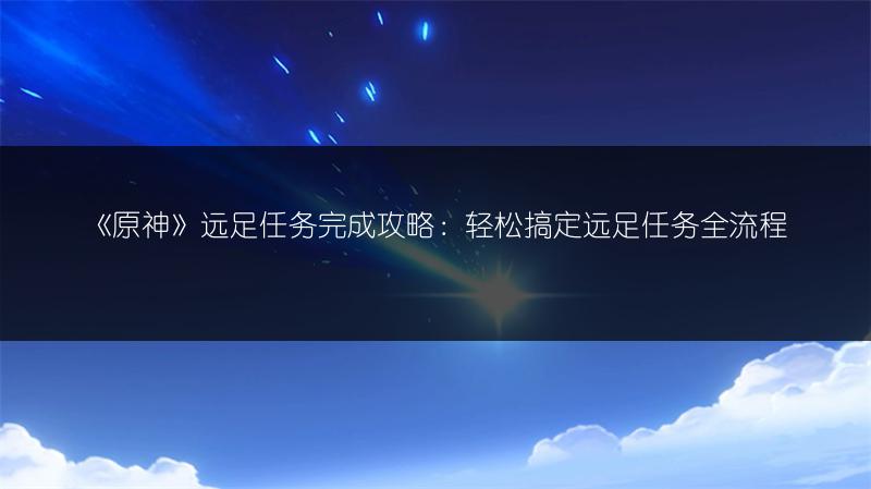 《原神》远足任务完成攻略：轻松搞定远足任务全流程