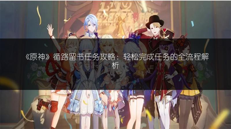 《原神》循路留书任务攻略：轻松完成任务的全流程解析