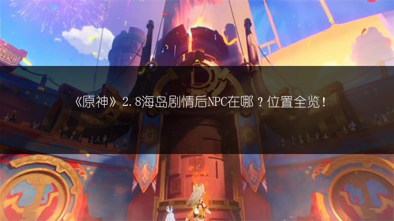《原神》2.8海岛剧情后NPC在哪？位置全览！