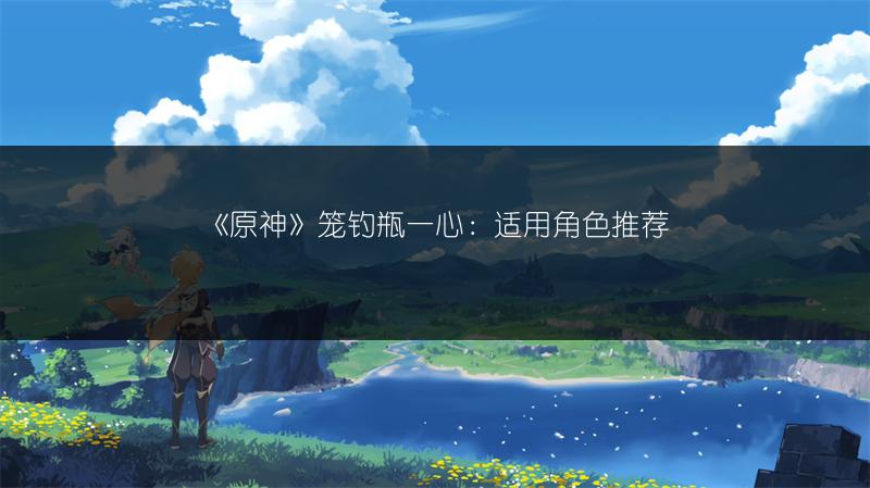 《原神》笼钓瓶一心：适用角色推荐