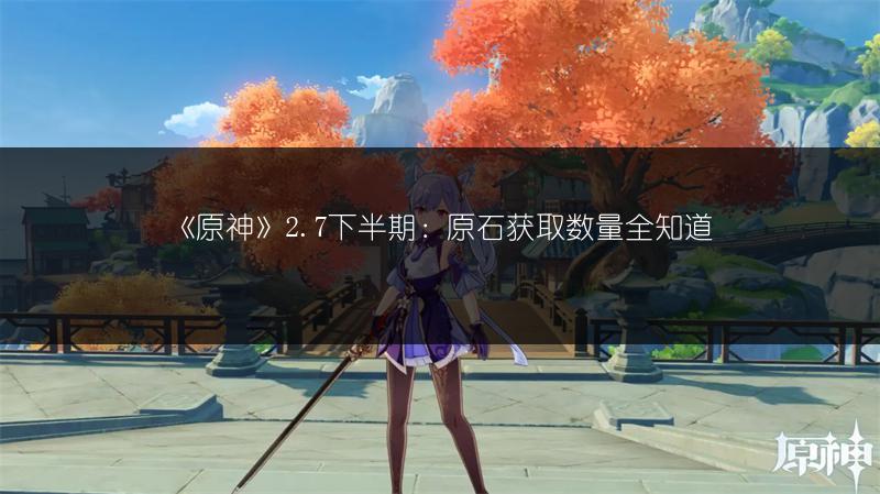 《原神》2.7下半期：原石获取数量全知道