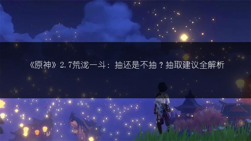 《原神》2.7荒泷一斗：抽还是不抽？抽取建议全解析