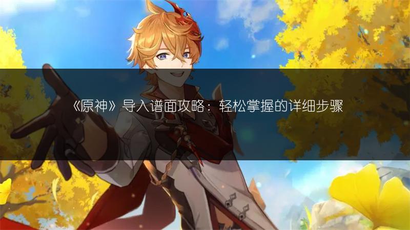 《原神》导入谱面攻略：轻松掌握的详细步骤