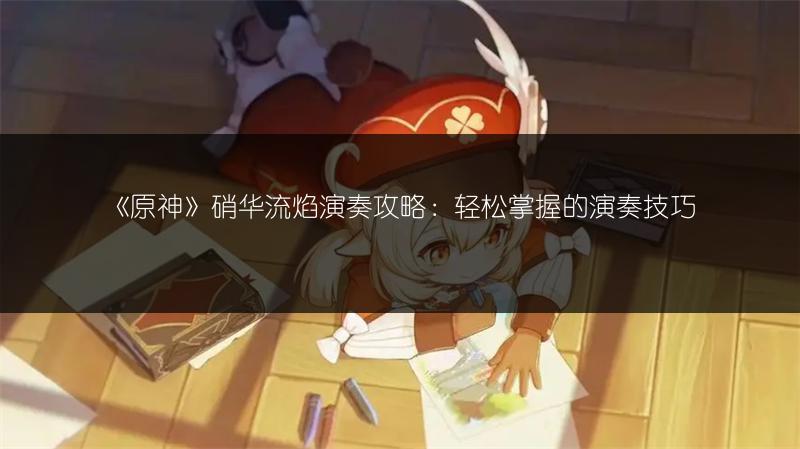 《原神》硝华流焰演奏攻略：轻松掌握的演奏技巧