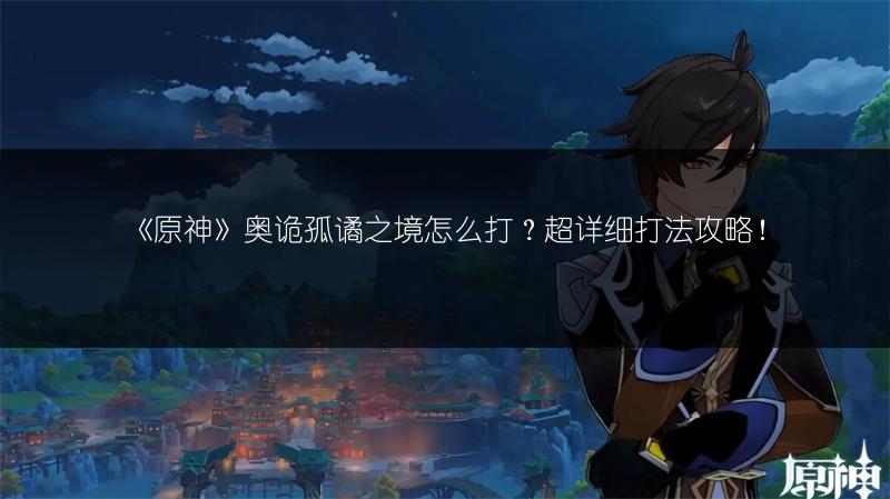 《原神》奥诡孤谲之境怎么打？超详细打法攻略！