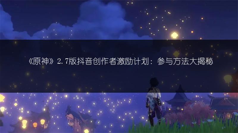 《原神》2.7版抖音创作者激励计划：参与方法大揭秘