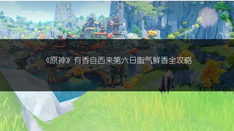 《原神》有香自西来第六日脂气鲜香全攻略