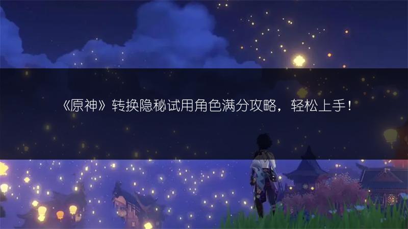 《原神》转换隐秘试用角色满分攻略，轻松上手！