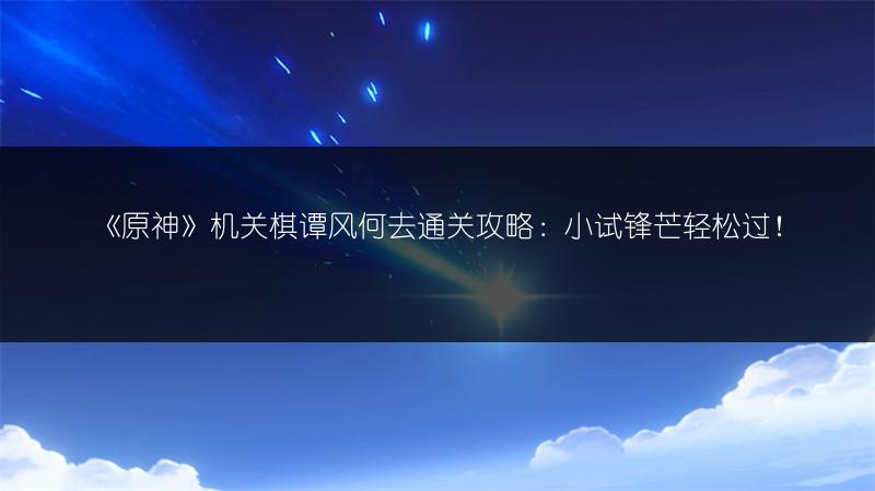 《原神》机关棋谭风何去通关攻略：小试锋芒轻松过！