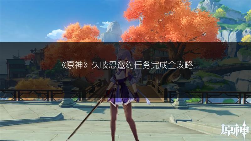 《原神》久岐忍邀约任务完成全攻略
