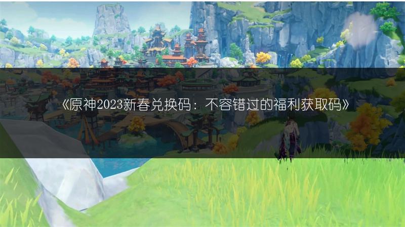 《原神2023新春兑换码：不容错过的福利获取码》