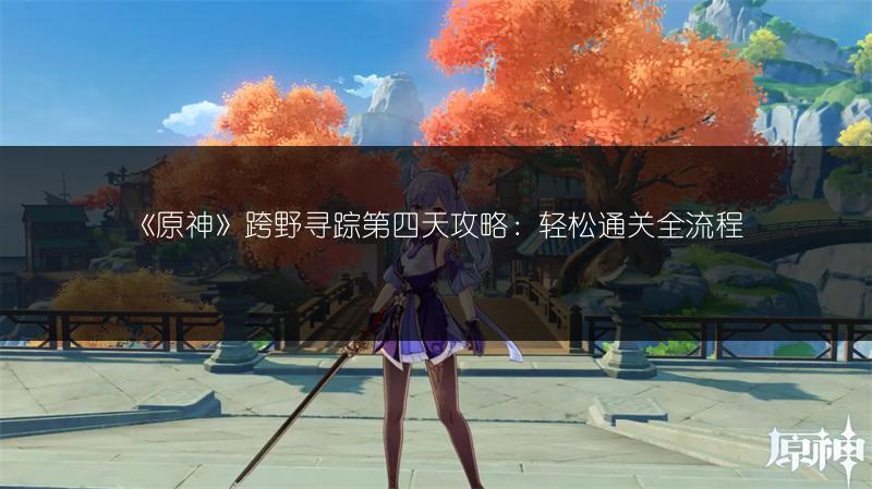 《原神》跨野寻踪第四天攻略：轻松通关全流程