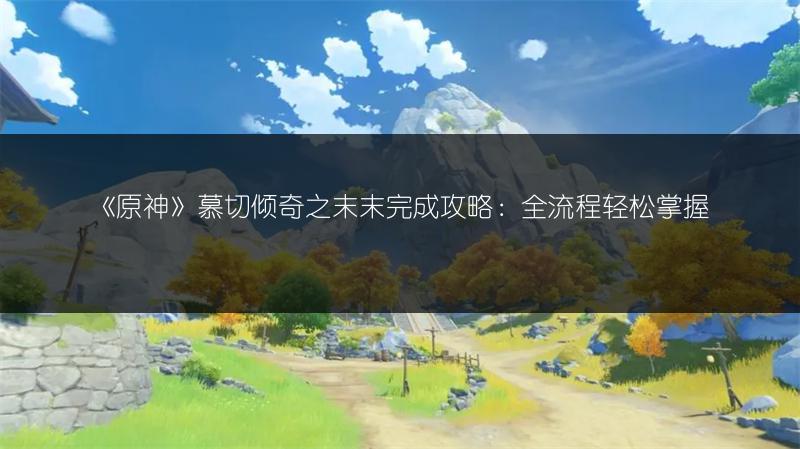 《原神》慕切倾奇之末末完成攻略：全流程轻松掌握