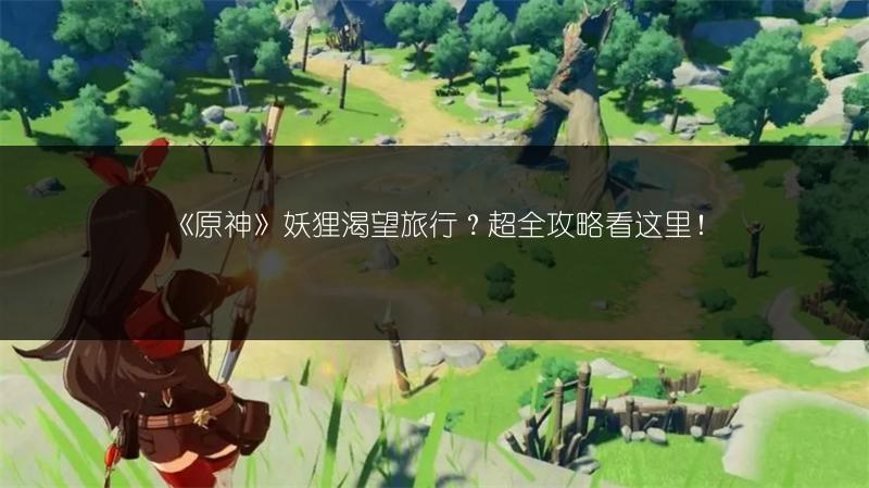 《原神》妖狸渴望旅行？超全攻略看这里！