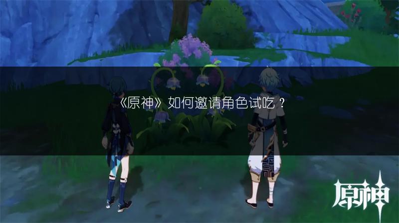 《原神》如何邀请角色试吃？