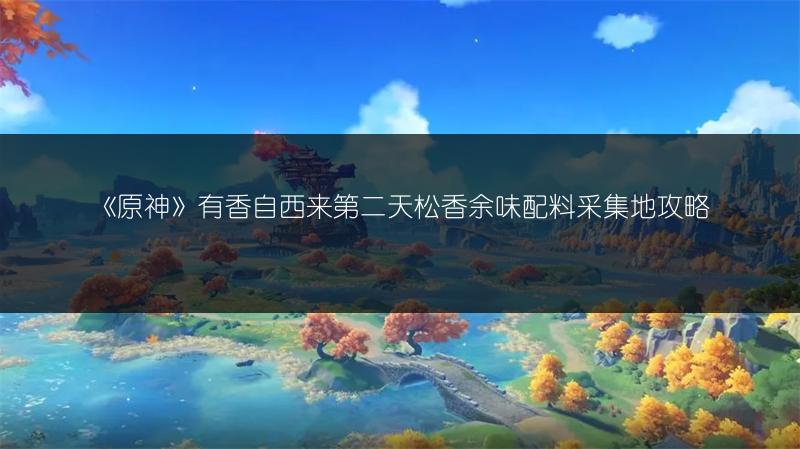 《原神》有香自西来第二天松香余味配料采集地攻略
