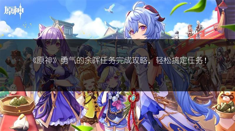 《原神》勇气的余晖任务完成攻略，轻松搞定任务！