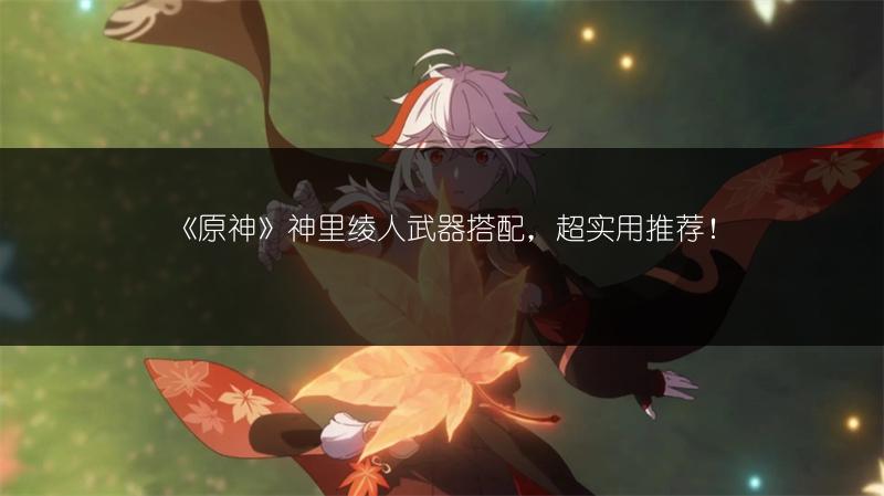 《原神》神里绫人武器搭配，超实用推荐！