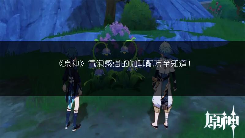 《原神》气泡感强的咖啡配方全知道！