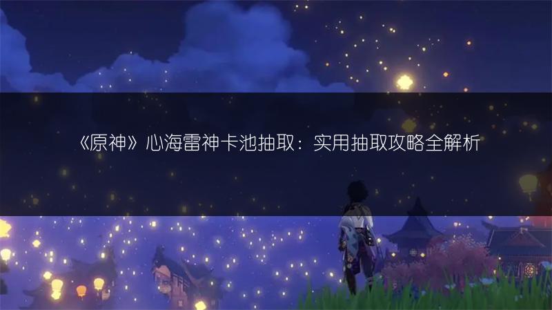 《原神》心海雷神卡池抽取：实用抽取攻略全解析
