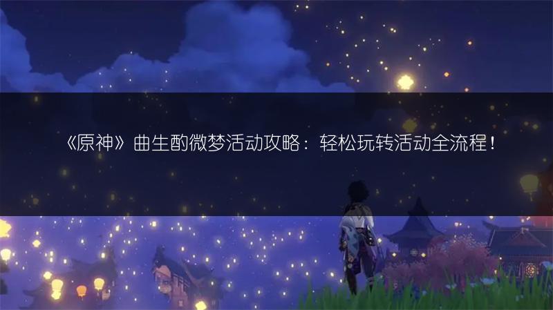 《原神》曲生酌微梦活动攻略：轻松玩转活动全流程！