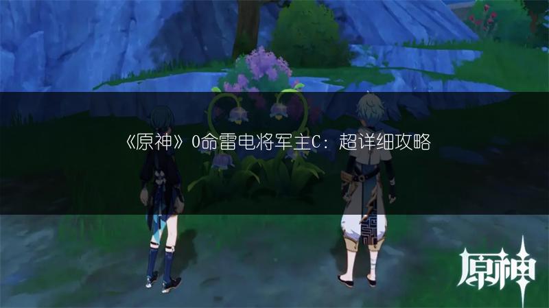《原神》0命雷电将军主C：超详细攻略
