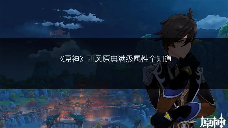 《原神》四风原典满级属性全知道