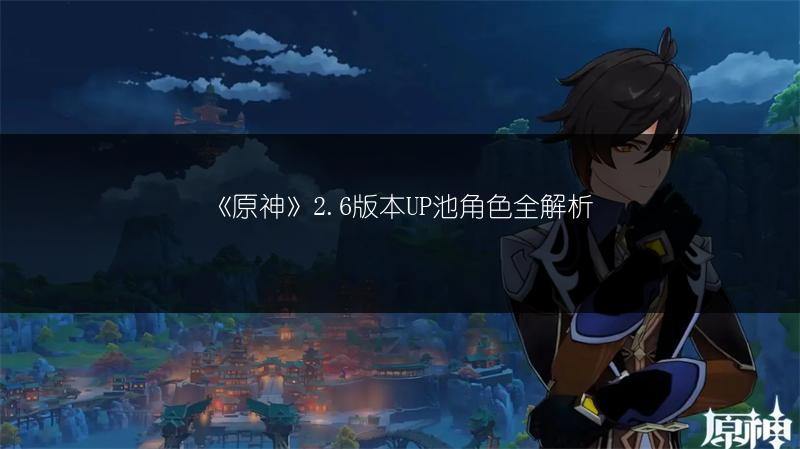 《原神》2.6版本UP池角色全解析